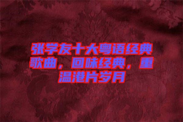 張學(xué)友十大粵語(yǔ)經(jīng)典歌曲，回味經(jīng)典，重溫港片歲月