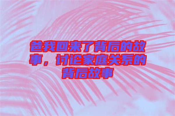 爸我回來(lái)了背后的故事，討論家庭關(guān)系的背后故事