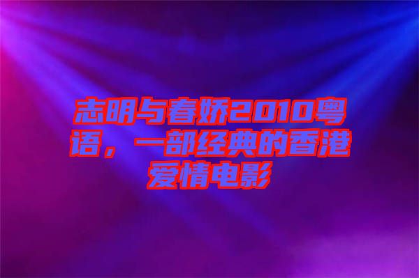 志明與春嬌2010粵語，一部經(jīng)典的香港愛情電影