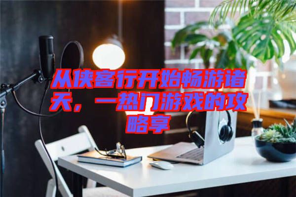 從俠客行開始暢游諸天，一熱門游戲的攻略享
