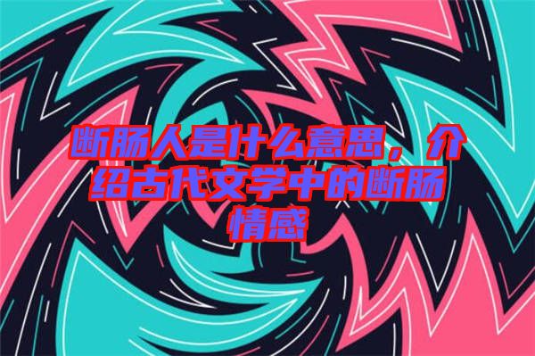 斷腸人是什么意思，介紹古代文學(xué)中的斷腸情感