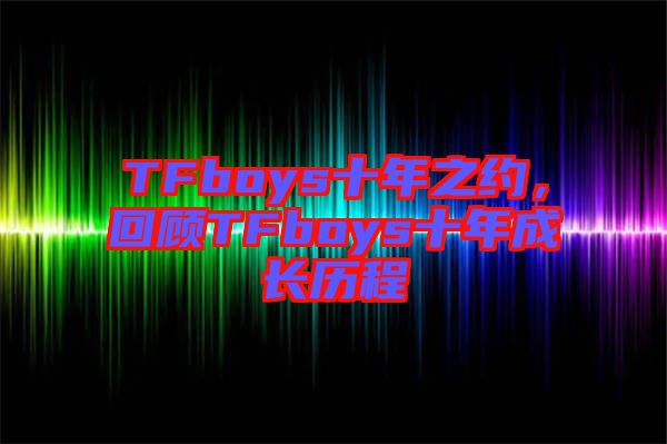 TFboys十年之約，回顧TFboys十年成長(zhǎng)歷程