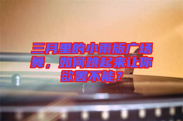 三月里的小雨版廣場舞，如何跳起來讓你欲罷不能？