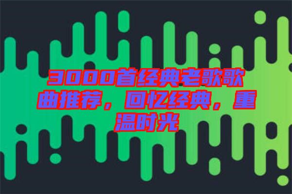 3000首經(jīng)典老歌歌曲推薦，回憶經(jīng)典，重溫時(shí)光