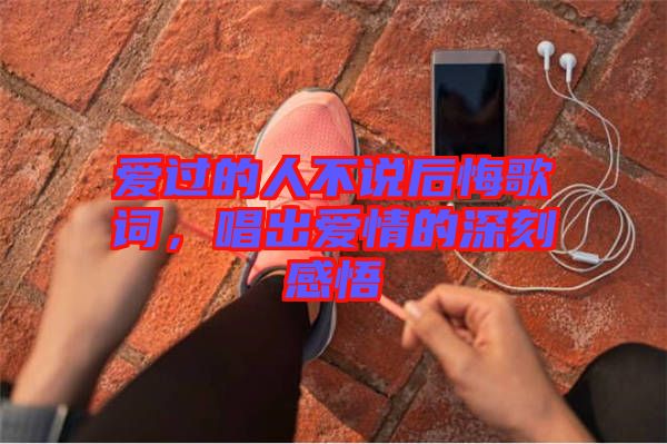 愛過的人不說后悔歌詞，唱出愛情的深刻感悟