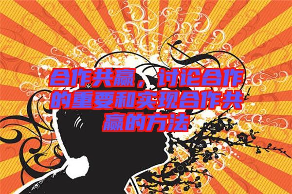 合作共贏，討論合作的重要和實(shí)現(xiàn)合作共贏的方法
