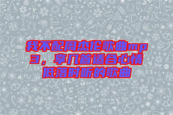 我不配周杰倫歌曲mp3，享幾首適合心情低落時聽的歌曲