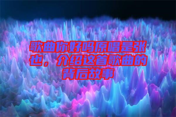 歌曲你好嗎原唱是張也，介紹這首歌曲的背后故事