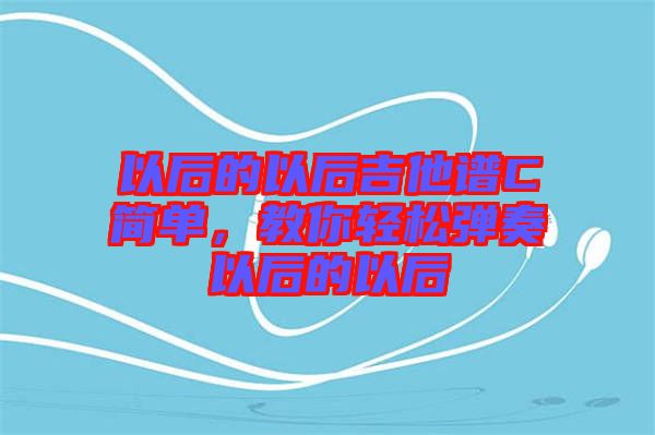 以后的以后吉他譜C簡單，教你輕松彈奏以后的以后