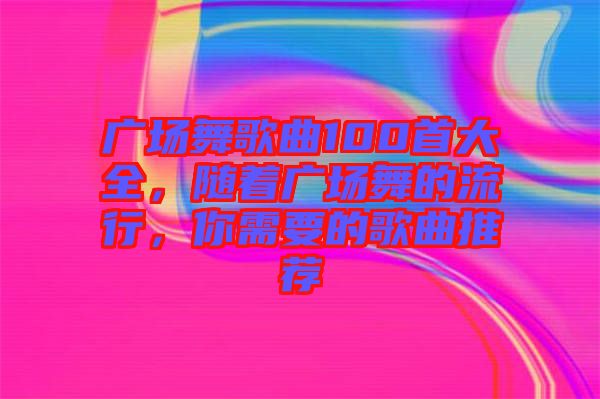 廣場舞歌曲100首大全，隨著廣場舞的流行，你需要的歌曲推薦