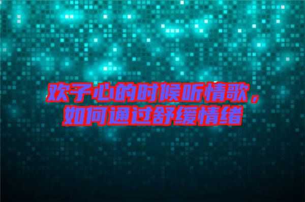 歡子心的時候聽情歌，如何通過舒緩情緒