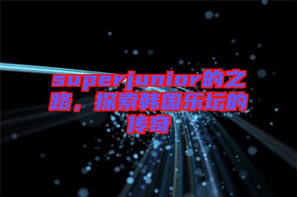 superjunior的之路，探索韓國樂壇的傳奇