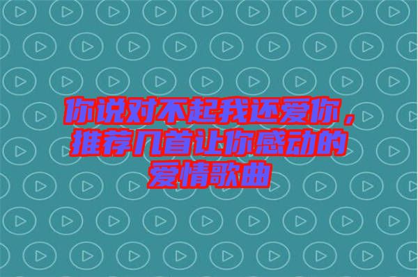 你說(shuō)對(duì)不起我還愛(ài)你，推薦幾首讓你感動(dòng)的愛(ài)情歌曲