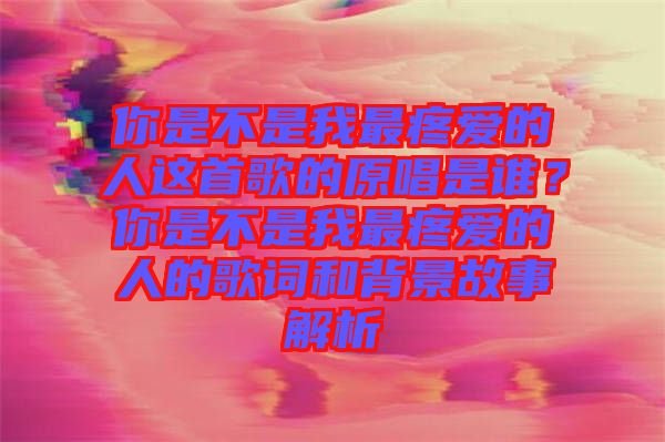 你是不是我最疼愛的人這首歌的原唱是誰？你是不是我最疼愛的人的歌詞和背景故事解析