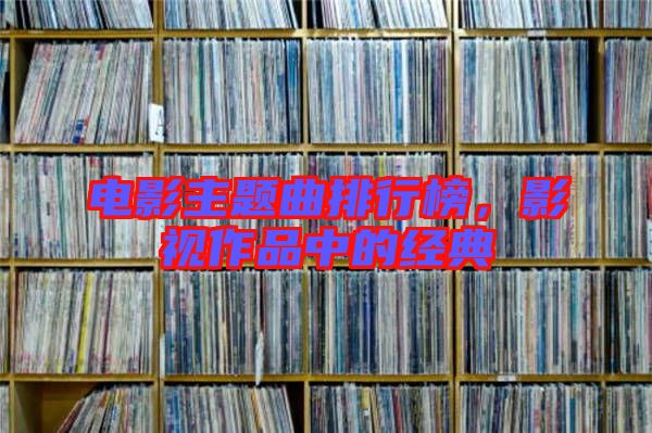 電影主題曲排行榜，影視作品中的經(jīng)典