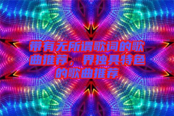 帶有無所謂歌詞的歌曲推薦，界獨(dú)具特色的歌曲推薦