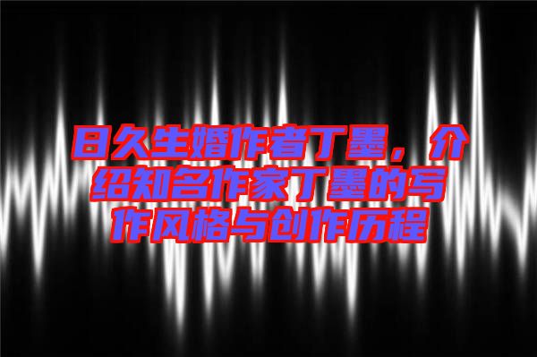 日久生婚作者丁墨，介紹知名作家丁墨的寫作風(fēng)格與創(chuàng)作歷程