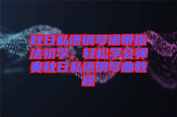 秋日私語鋼琴譜帶指法初學(xué)，輕松學(xué)會(huì)彈奏秋日私語鋼琴曲教程