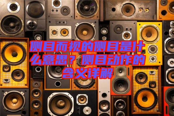 側(cè)目而視的側(cè)目是什么意思？側(cè)目動(dòng)作的含義詳解