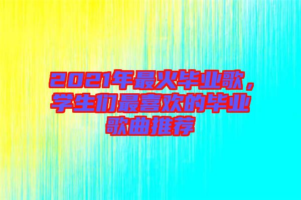 2021年最火畢業(yè)歌，學(xué)生們最喜歡的畢業(yè)歌曲推薦