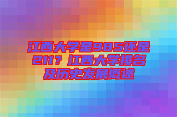 江西大學(xué)是985還是211？江西大學(xué)排名及歷史發(fā)展概述