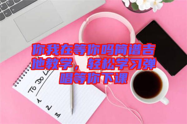 你我在等你嗎簡譜吉他教學，輕松學習彈唱等你下課
