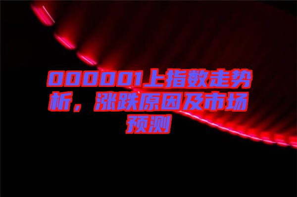 000001上指數(shù)走勢(shì)析，漲跌原因及市場(chǎng)預(yù)測(cè)