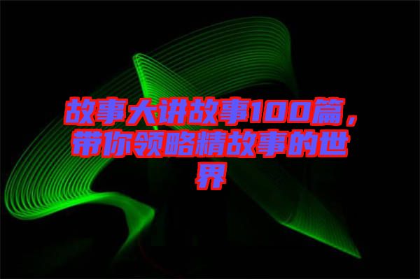 故事大講故事100篇，帶你領(lǐng)略精故事的世界