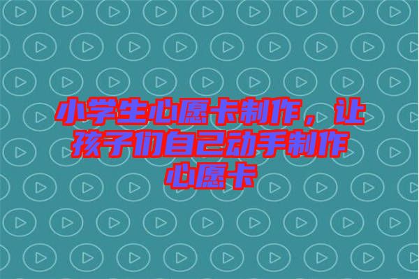 小學(xué)生心愿卡制作，讓孩子們自己動手制作心愿卡