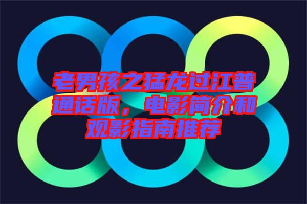 老男孩之猛龍過江普通話版，電影簡介和觀影指南推薦