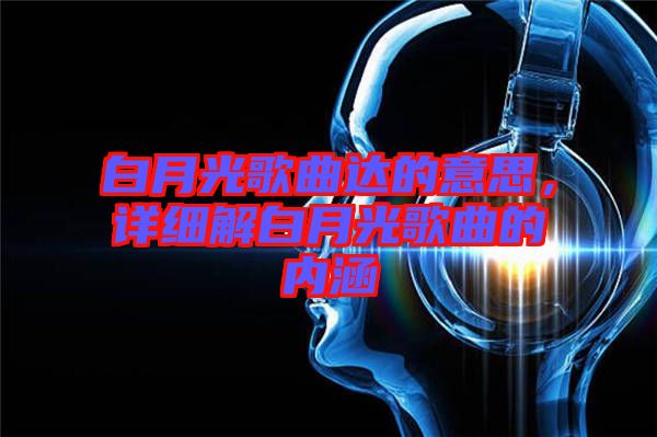 白月光歌曲達(dá)的意思，詳細(xì)解白月光歌曲的內(nèi)涵