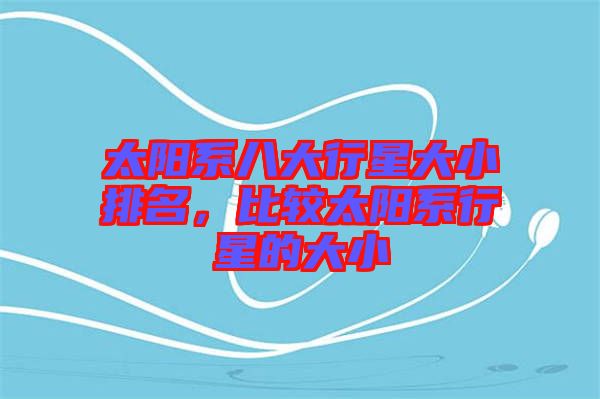 太陽系八大行星大小排名，比較太陽系行星的大小