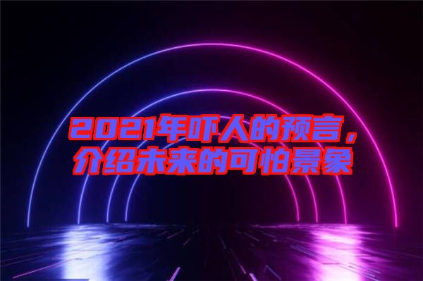 2021年嚇人的預(yù)言，介紹未來(lái)的可怕景象