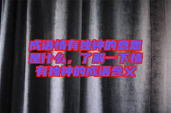 成語(yǔ)情有獨(dú)鐘的意思是什么，了解一下情有獨(dú)鐘的成語(yǔ)含義