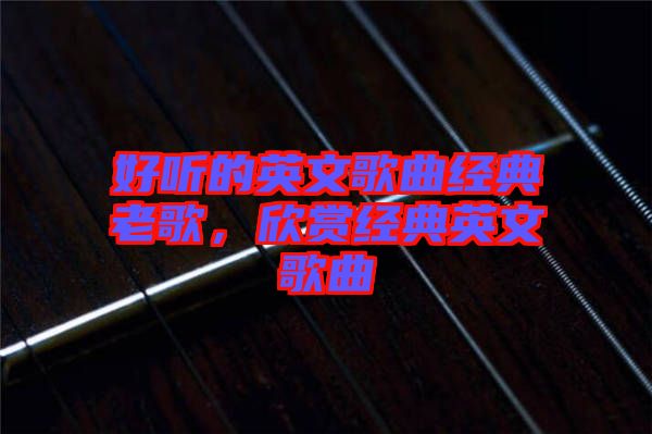 好聽(tīng)的英文歌曲經(jīng)典老歌，欣賞經(jīng)典英文歌曲