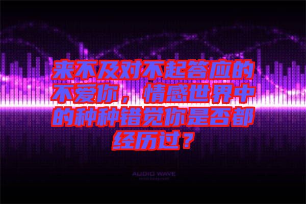 來不及對不起答應(yīng)的不愛你，情感世界中的種種錯覺你是否都經(jīng)歷過？