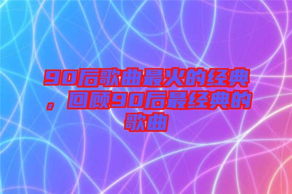 90后歌曲最火的經(jīng)典，回顧90后最經(jīng)典的歌曲