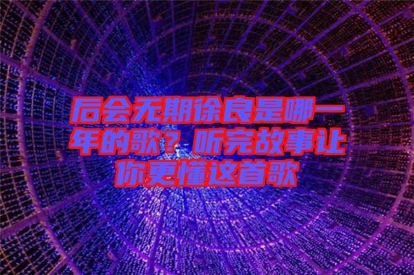 后會(huì)無期徐良是哪一年的歌？聽完故事讓你更懂這首歌
