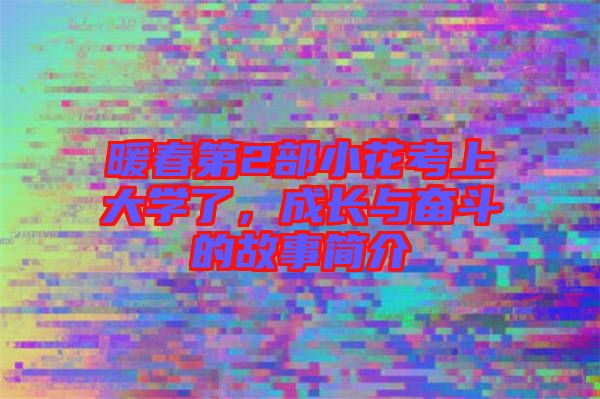 暖春第2部小花考上大學(xué)了，成長(zhǎng)與奮斗的故事簡(jiǎn)介
