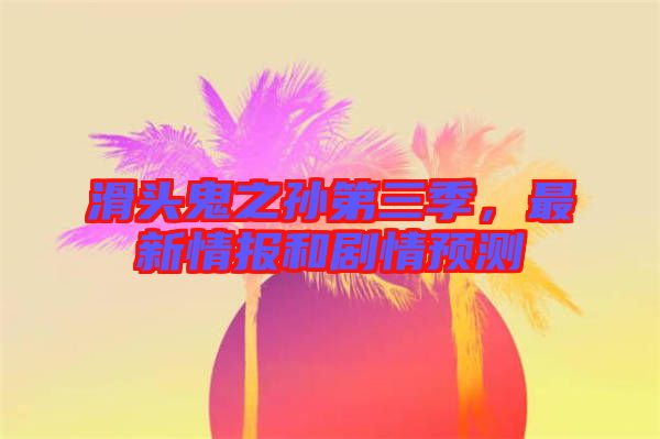 滑頭鬼之孫第三季，最新情報(bào)和劇情預(yù)測(cè)