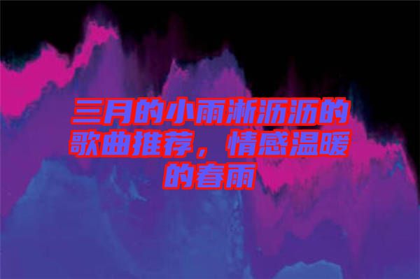 三月的小雨淅瀝瀝的歌曲推薦，情感溫暖的春雨