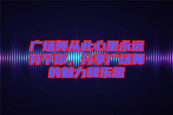 廣場舞從此心里永遠(yuǎn)有個你，分享廣場舞的魅力和樂趣