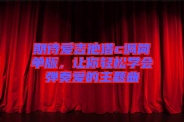 期待愛吉他譜c調(diào)簡單版，讓你輕松學(xué)會彈奏愛的主題曲