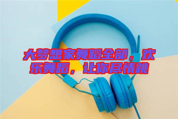大夢想家舞蹈全部，歡樂舞蹈，讓你盡情跳