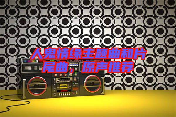 人鬼情緣主題曲和片尾曲，原聲推薦
