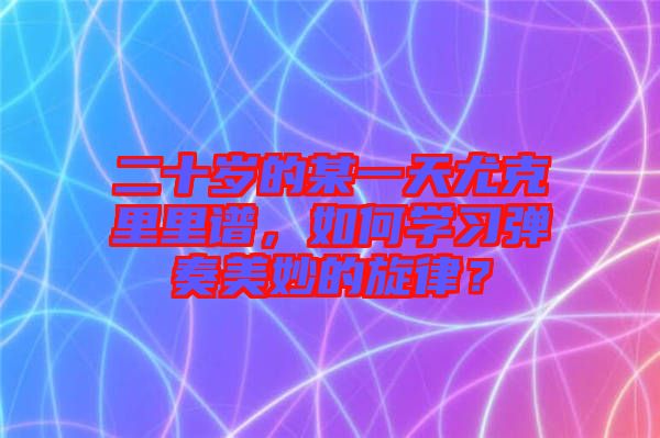 二十歲的某一天尤克里里譜，如何學(xué)習(xí)彈奏美妙的旋律？