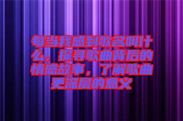 每當(dāng)我感到歌名叫什么，探尋歌曲背后的情感故事，了解歌曲更深層的意義