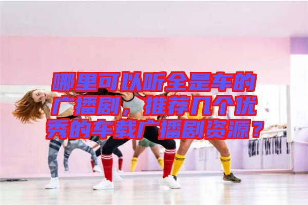 哪里可以聽全是車的廣播劇，推薦幾個(gè)優(yōu)秀的車載廣播劇資源？