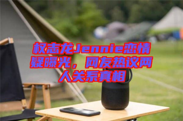 權(quán)志龍Jennie戀情疑曝光，網(wǎng)友熱議兩人關(guān)系真相