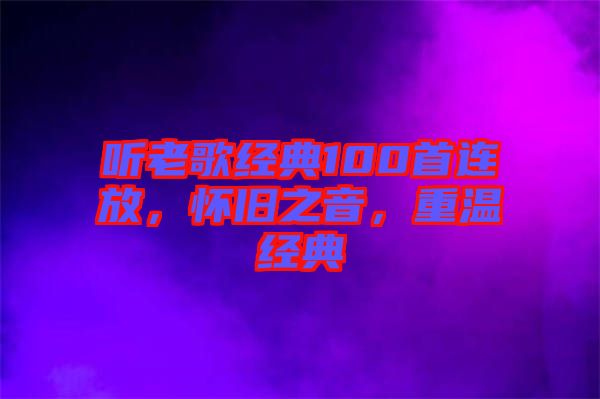 聽老歌經(jīng)典100首連放，懷舊之音，重溫經(jīng)典